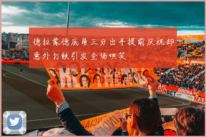 德拉蒙德底角三分出手提前庆祝却意外打铁引发全场哄笑