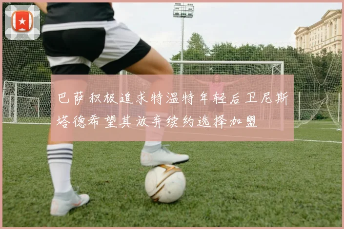 巴萨积极追求特温特年轻后卫尼斯塔德希望其放弃续约选择加盟