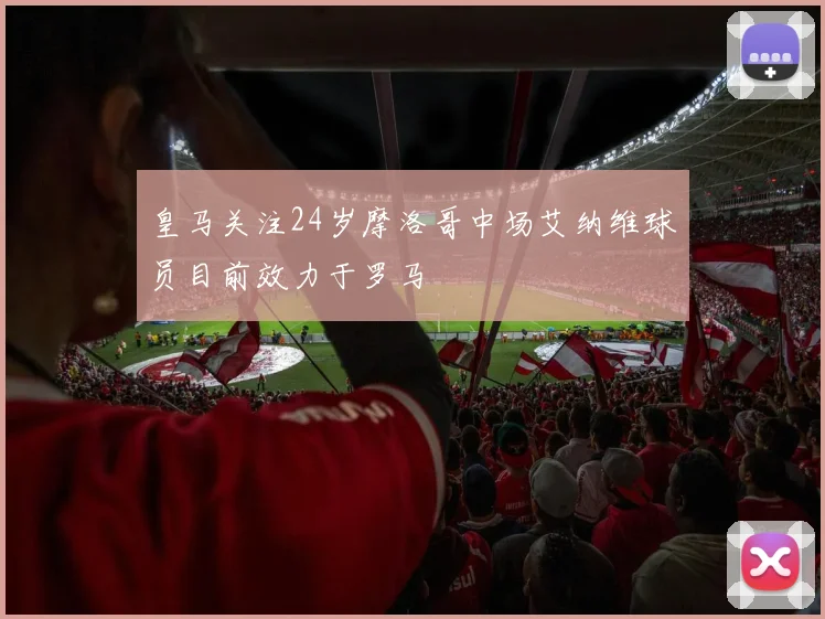 皇马关注24岁摩洛哥中场艾纳维球员目前效力于罗马