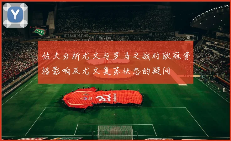 佐夫分析尤文与罗马之战对欧冠资格影响及尤文复苏状态的疑问