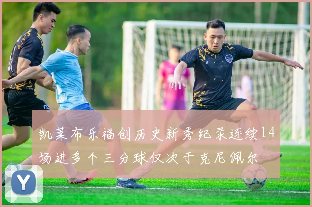 凯莱布乐福创历史新秀纪录连续14场进多个三分球仅次于克尼佩尔