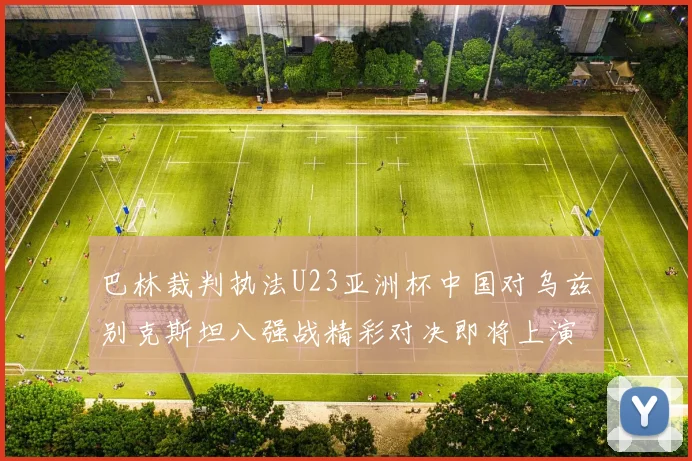 巴林裁判执法U23亚洲杯中国对乌兹别克斯坦八强战精彩对决即将上演