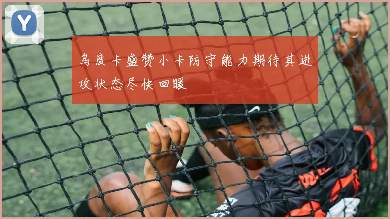 乌度卡盛赞小卡防守能力期待其进攻状态尽快回暖