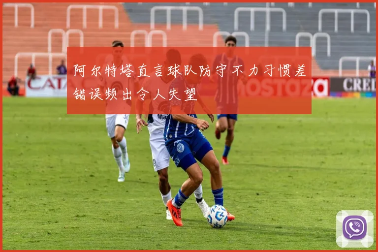 阿尔特塔直言球队防守不力习惯差错误频出令人失望