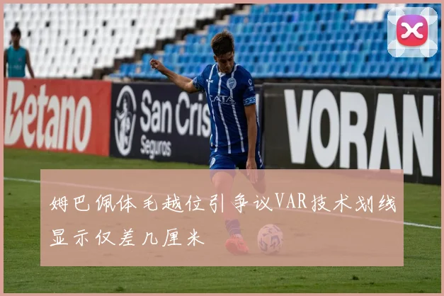 姆巴佩体毛越位引争议VAR技术划线显示仅差几厘米