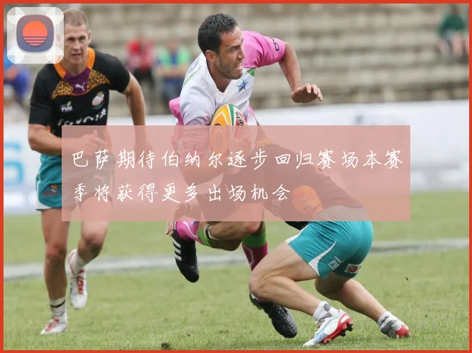 巴萨期待伯纳尔逐步回归赛场本赛季将获得更多出场机会