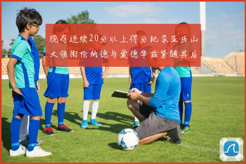 现存连续20分以上得分纪录亚历山大领衔伦纳德与爱德华兹紧随其后