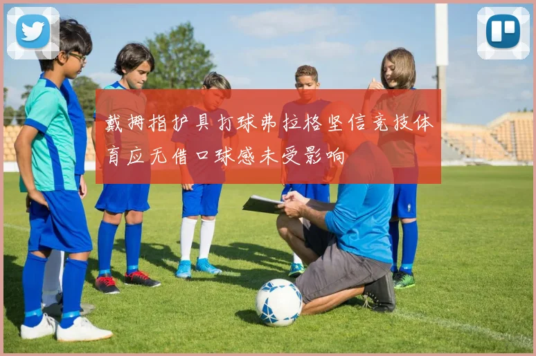 戴拇指护具打球弗拉格坚信竞技体育应无借口球感未受影响