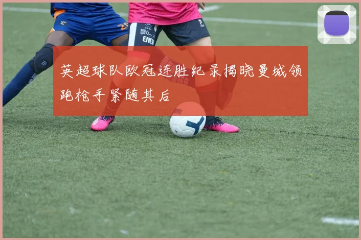 英超球队欧冠连胜纪录揭晓曼城领跑枪手紧随其后