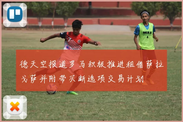 德天空报道罗马积极推进租借萨拉戈萨并附带买断选项交易计划