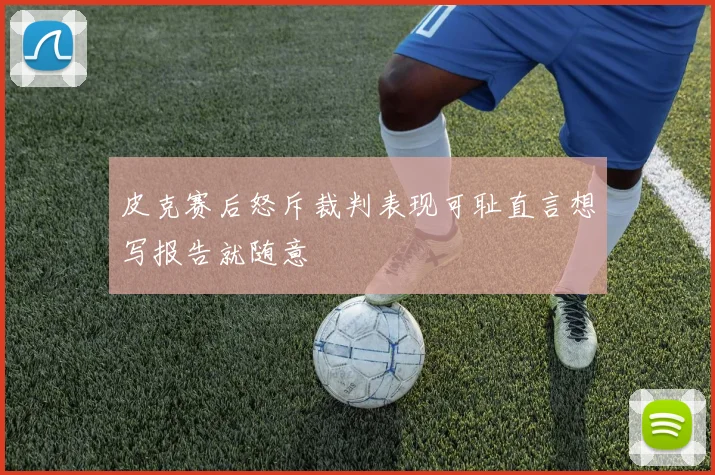 皮克赛后怒斥裁判表现可耻直言想写报告就随意