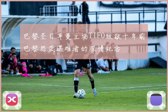巴黎圣日耳曼主场TIFO致敬十年前巴黎恐袭遇难者的深情纪念