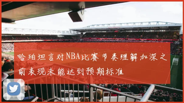 哈珀坦言对NBA比赛节奏理解加深之前表现未能达到预期标准