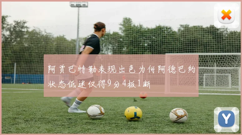 阿贾巴特勒表现出色为何阿德巴约状态低迷仅得9分4板1断