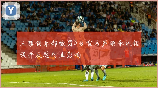 三镇俱乐部被罚5分官方声明承认错误并反思行业影响