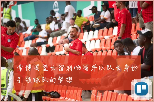 索博渴望长留利物浦并以队长身份引领球队的梦想