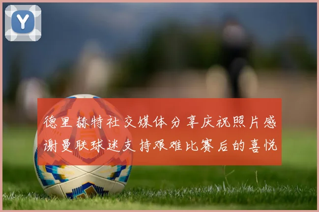 德里赫特社交媒体分享庆祝照片感谢曼联球迷支持艰难比赛后的喜悦