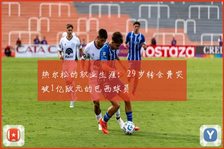 热尔松的职业生涯：29岁转会费突破1亿欧元的巴西球员