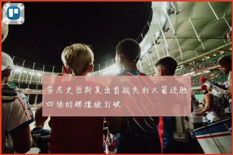芬尼史密斯复出首战失利火箭连胜四场的辉煌被打破
