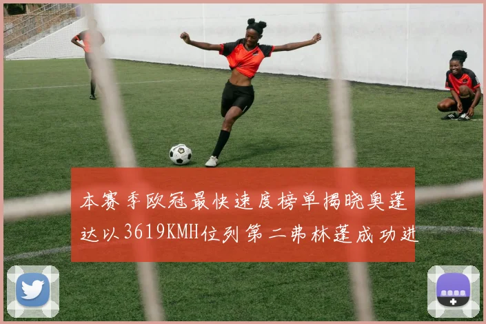 本赛季欧冠最快速度榜单揭晓奥蓬达以3619KMH位列第二弗林蓬成功进军前十