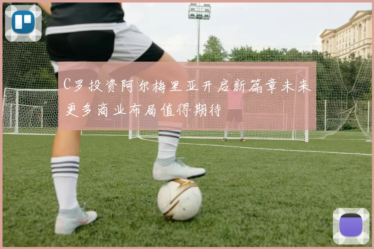 C罗投资阿尔梅里亚开启新篇章未来更多商业布局值得期待