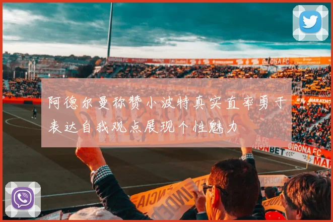 阿德尔曼称赞小波特真实直率勇于表达自我观点展现个性魅力