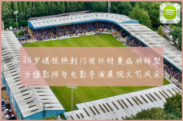 26岁退役热刺门将怀特曼成功转型为摄影师与电影导演展现文艺风采