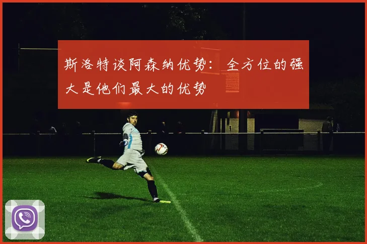 斯洛特谈阿森纳优势：全方位的强大是他们最大的优势