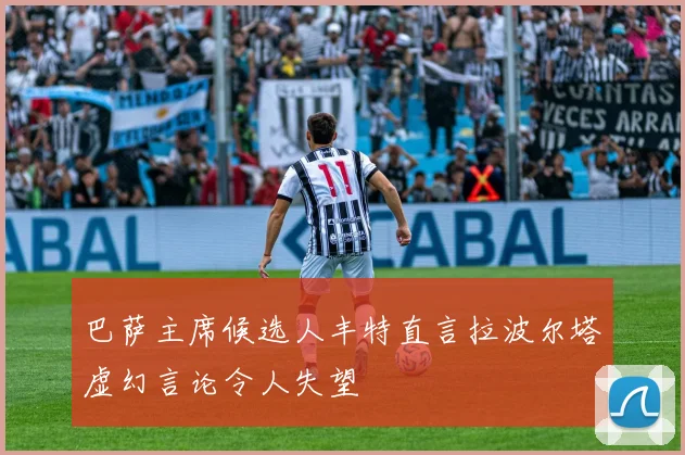 巴萨主席候选人丰特直言拉波尔塔虚幻言论令人失望