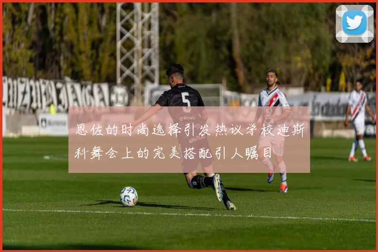 恩佐的时尚选择引发热议学校迪斯科舞会上的完美搭配引人瞩目