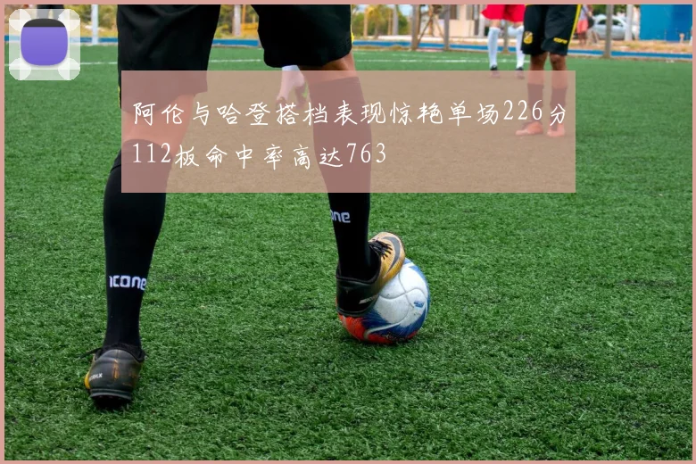 阿伦与哈登搭档表现惊艳单场226分112板命中率高达763