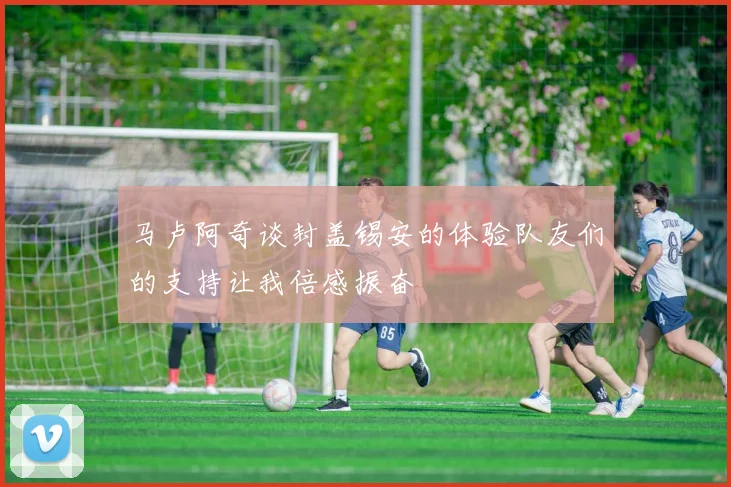 马卢阿奇谈封盖锡安的体验队友们的支持让我倍感振奋