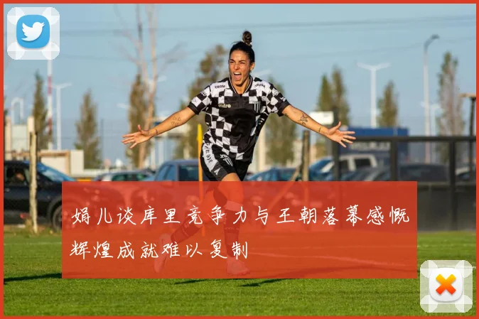 娟儿谈库里竞争力与王朝落幕感慨辉煌成就难以复制
