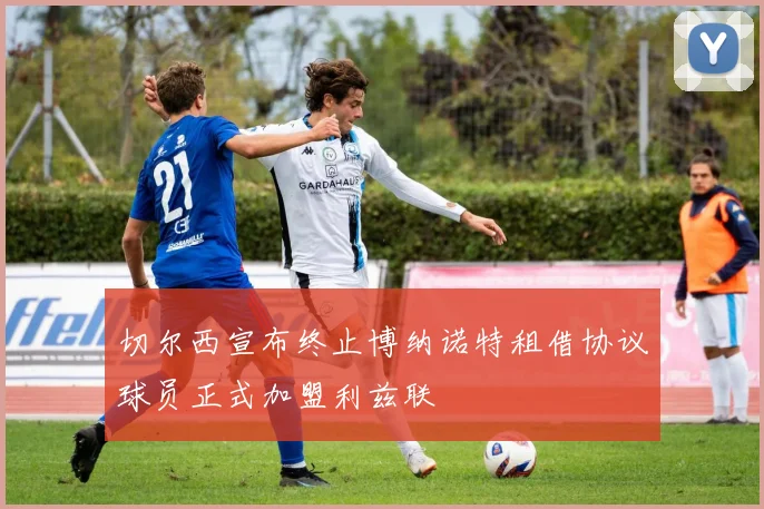 切尔西宣布终止博纳诺特租借协议球员正式加盟利兹联