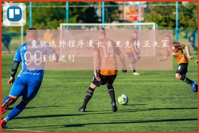 曼联选帅程序漫长卡里克转正决策将谨慎进行