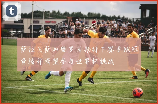 萨拉戈萨加盟罗马期待下赛季欧冠资格并渴望参与世界杯挑战