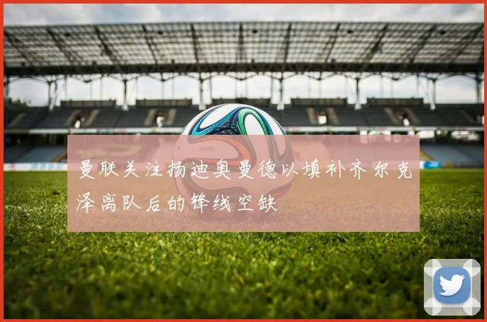 曼联关注扬迪奥曼德以填补齐尔克泽离队后的锋线空缺
