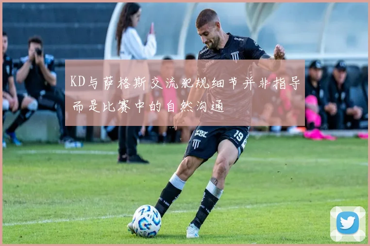 KD与萨格斯交流犯规细节并非指导而是比赛中的自然沟通