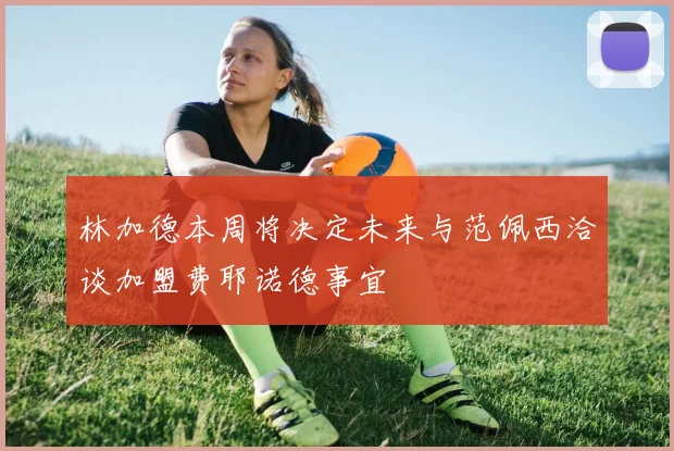 林加德本周将决定未来与范佩西洽谈加盟费耶诺德事宜