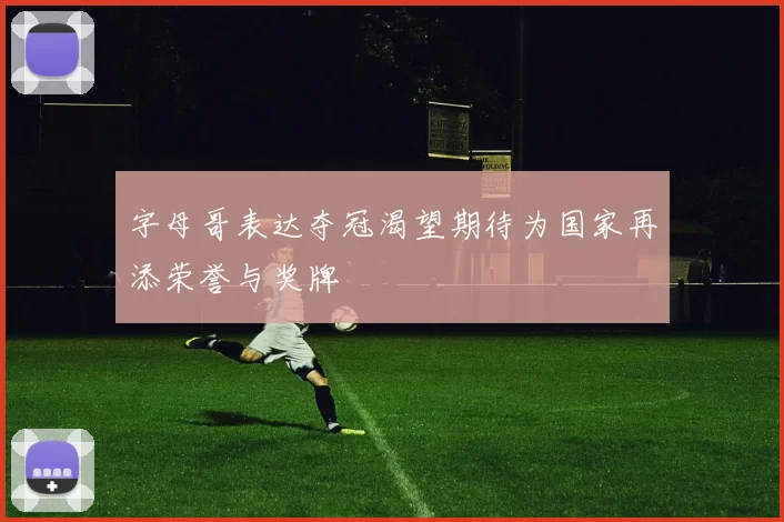 字母哥表达夺冠渴望期待为国家再添荣誉与奖牌