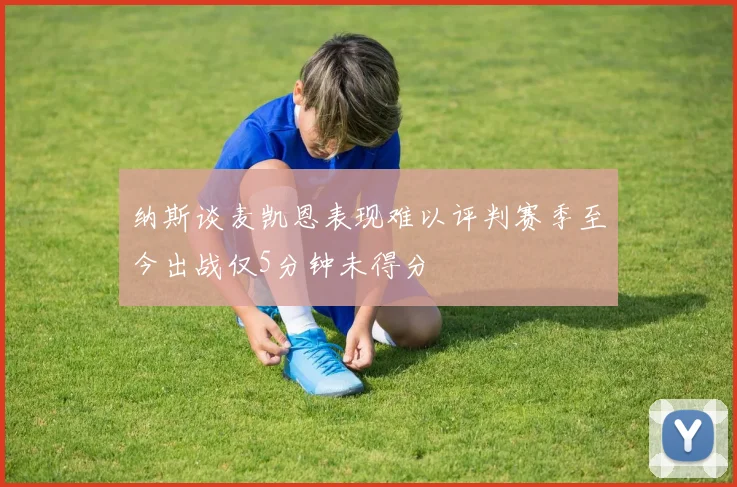 纳斯谈麦凯恩表现难以评判赛季至今出战仅5分钟未得分