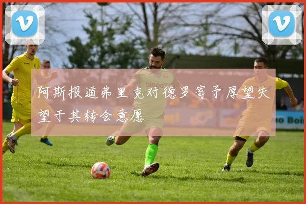 阿斯报道弗里克对德罗寄予厚望失望于其转会意愿