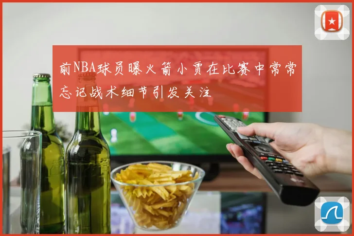 前NBA球员曝火箭小贾在比赛中常常忘记战术细节引发关注