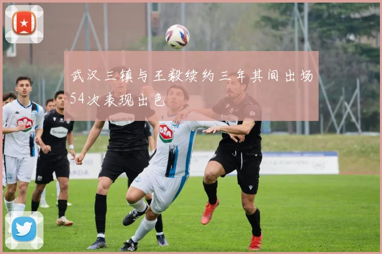 武汉三镇与王毅续约三年其间出场54次表现出色