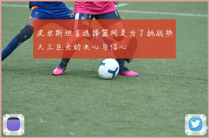 皮尔斯坦言选择篮网是为了挑战热火三巨头的决心与信心