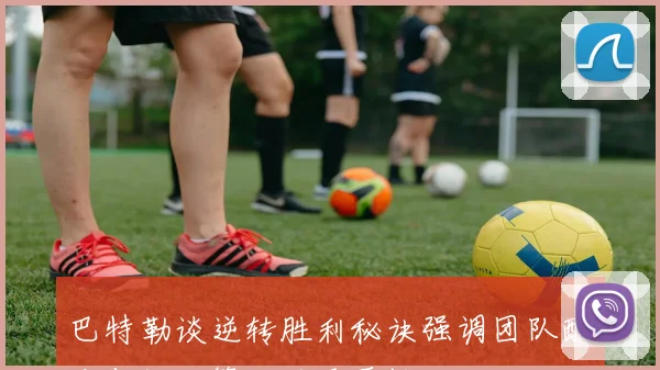 巴特勒谈逆转胜利秘诀强调团队配合与快攻策略的重要性