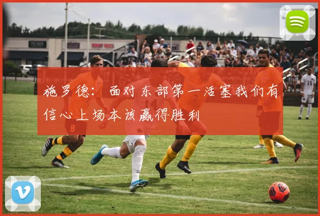 施罗德：面对东部第一活塞我们有信心上场本该赢得胜利