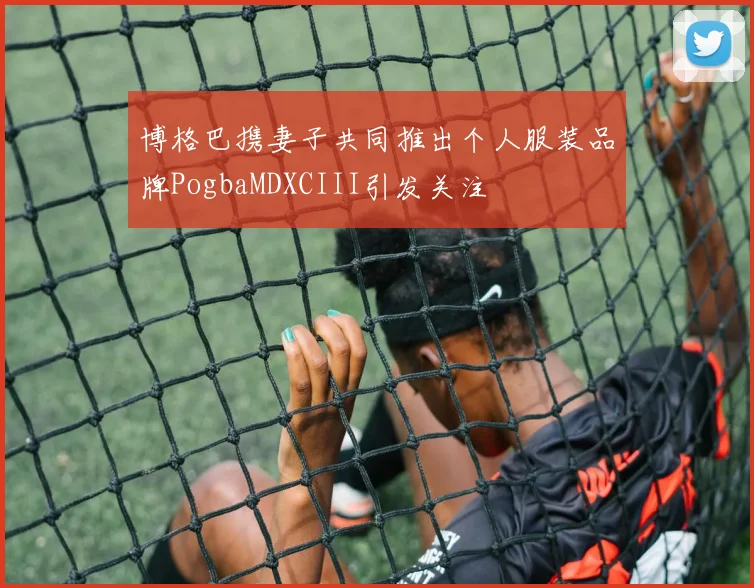 博格巴携妻子共同推出个人服装品牌PogbaMDXCIII引发关注