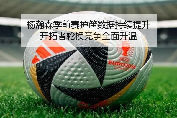 杨瀚森季前赛护筐数据持续提升 开拓者轮换竞争全面升温 - KYgaming